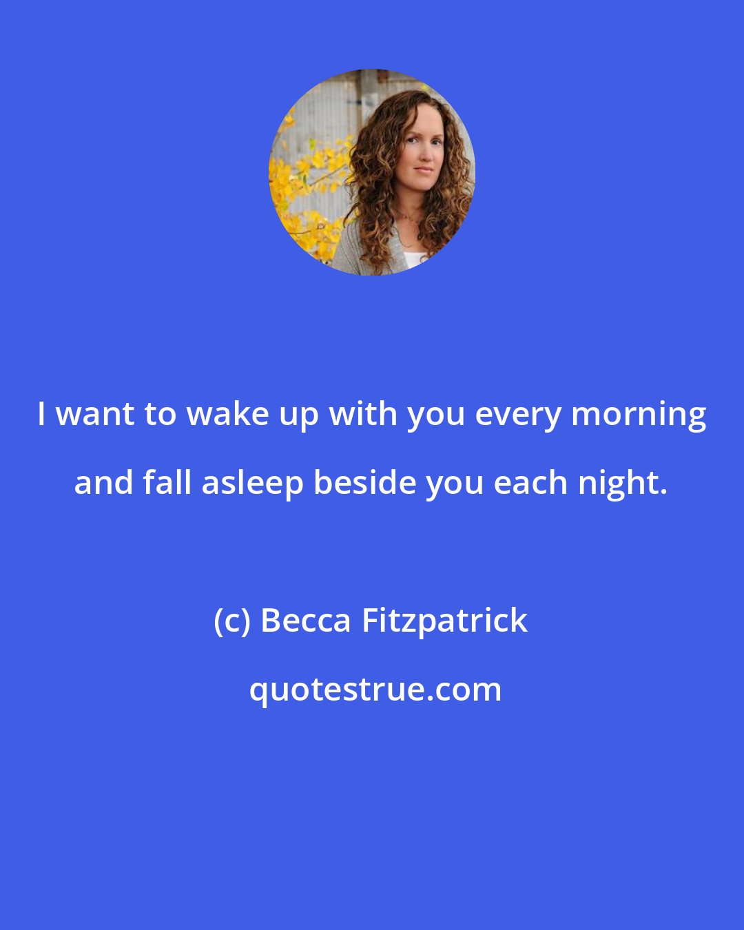 Becca Fitzpatrick: I want to wake up with you every morning and fall asleep beside you each night.