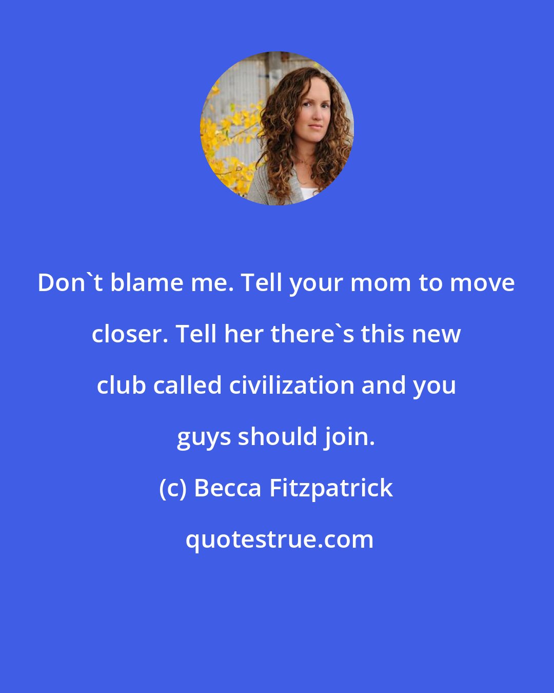 Becca Fitzpatrick: Don't blame me. Tell your mom to move closer. Tell her there's this new club called civilization and you guys should join.