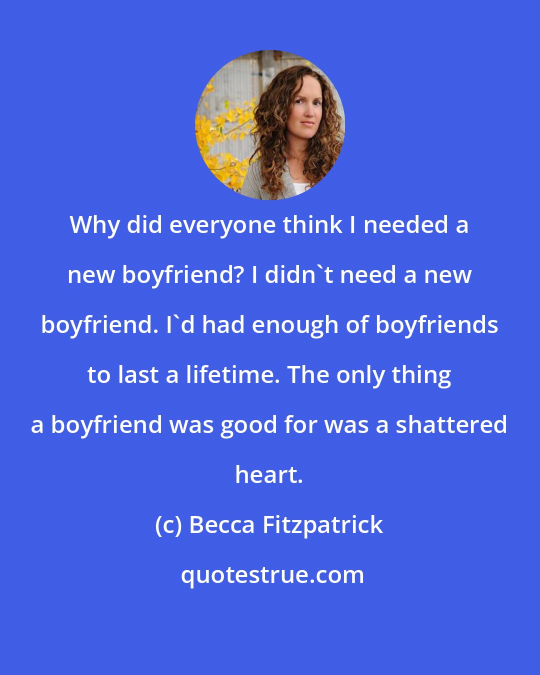 Becca Fitzpatrick: Why did everyone think I needed a new boyfriend? I didn't need a new boyfriend. I'd had enough of boyfriends to last a lifetime. The only thing a boyfriend was good for was a shattered heart.