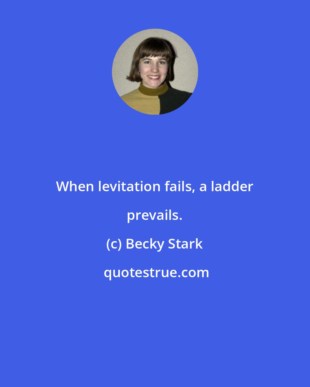 Becky Stark: When levitation fails, a ladder prevails.