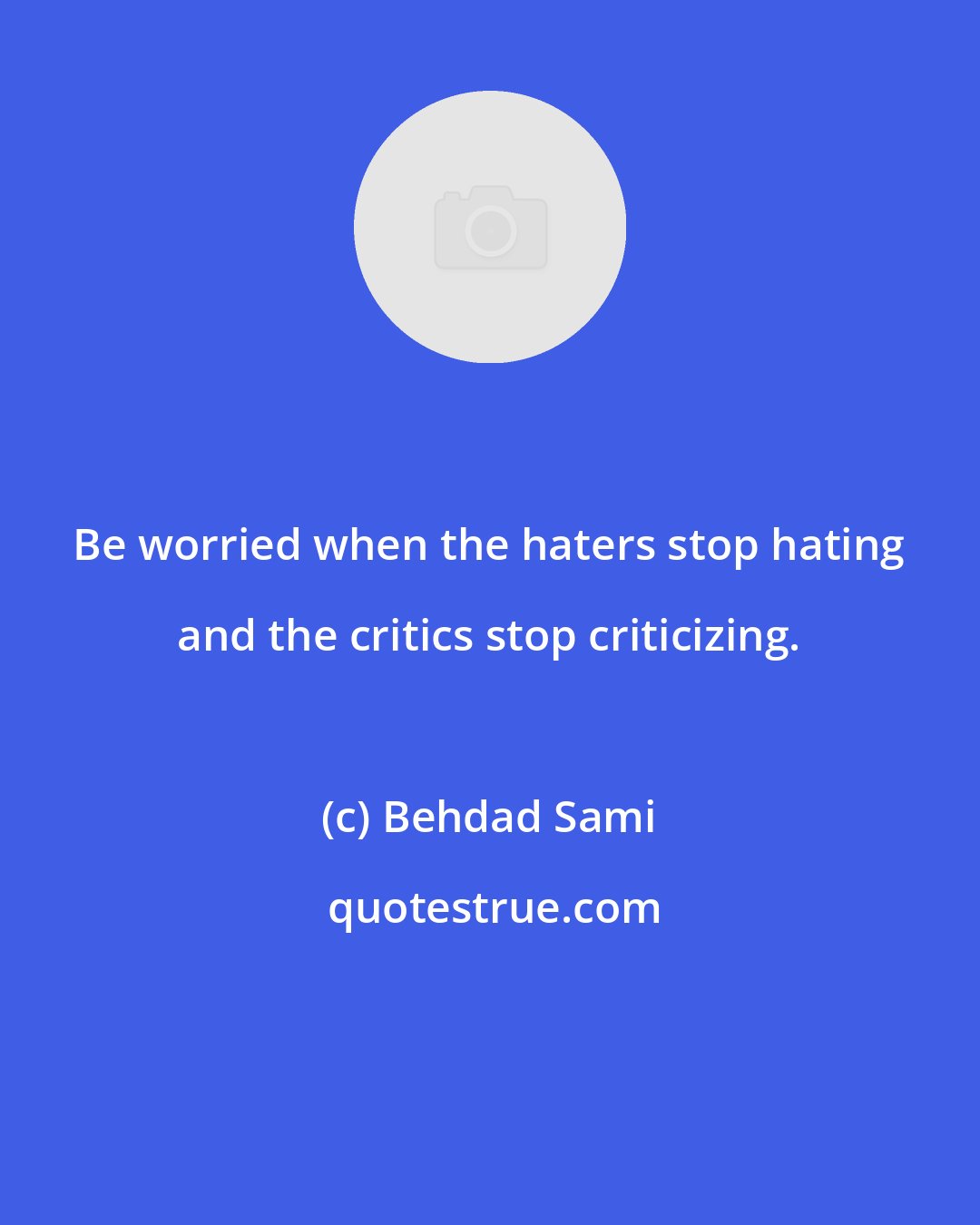 Behdad Sami: Be worried when the haters stop hating and the critics stop criticizing.