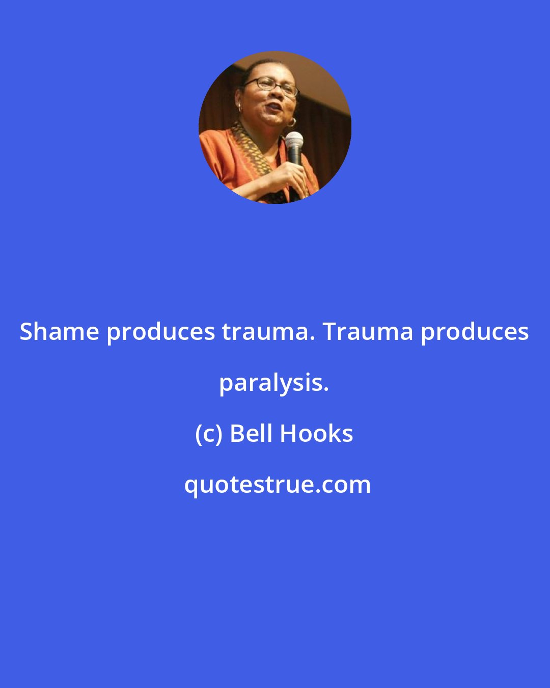 Bell Hooks: Shame produces trauma. Trauma produces paralysis.