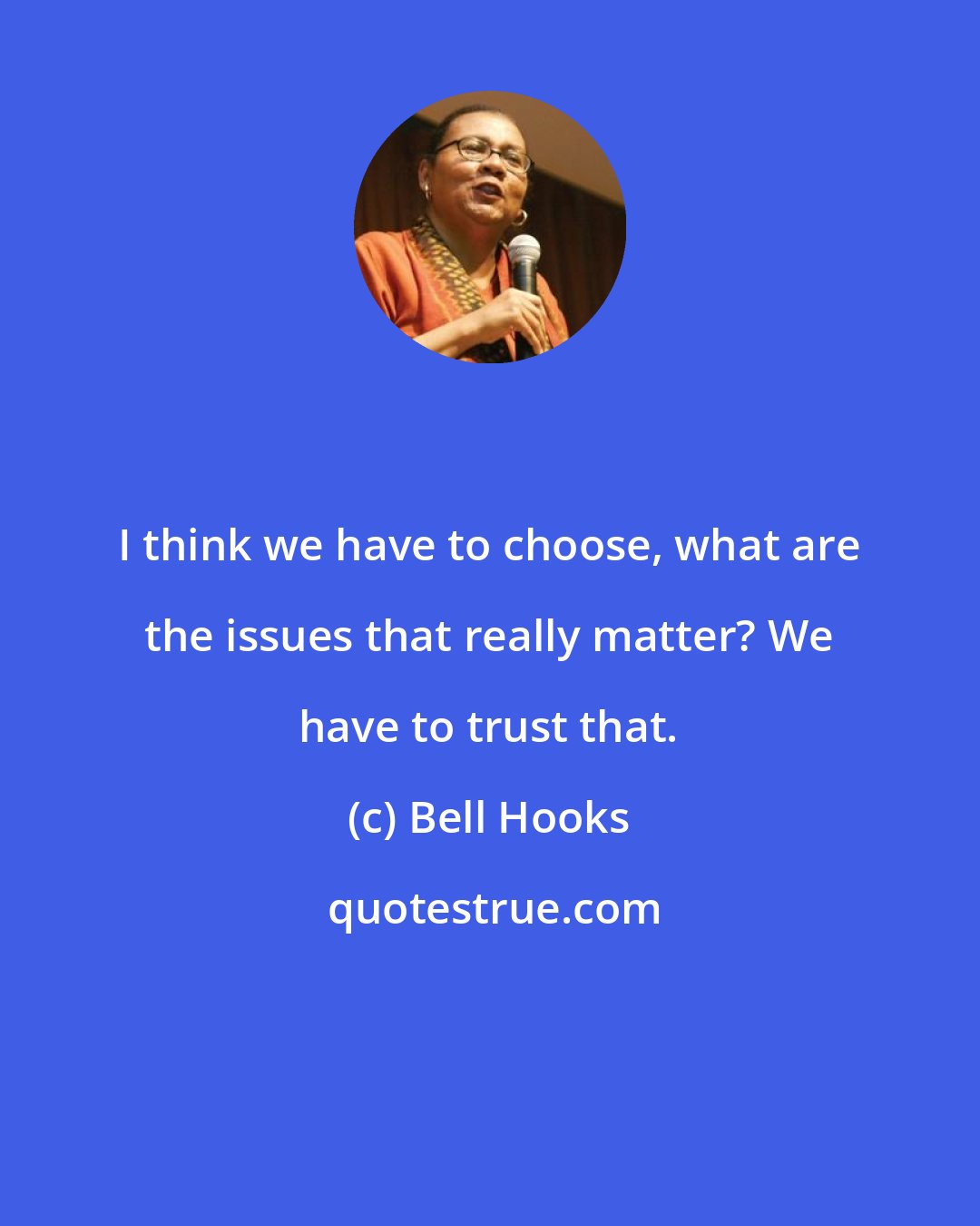 Bell Hooks: I think we have to choose, what are the issues that really matter? We have to trust that.