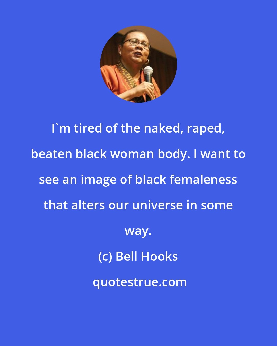 Bell Hooks: I'm tired of the naked, raped, beaten black woman body. I want to see an image of black femaleness that alters our universe in some way.