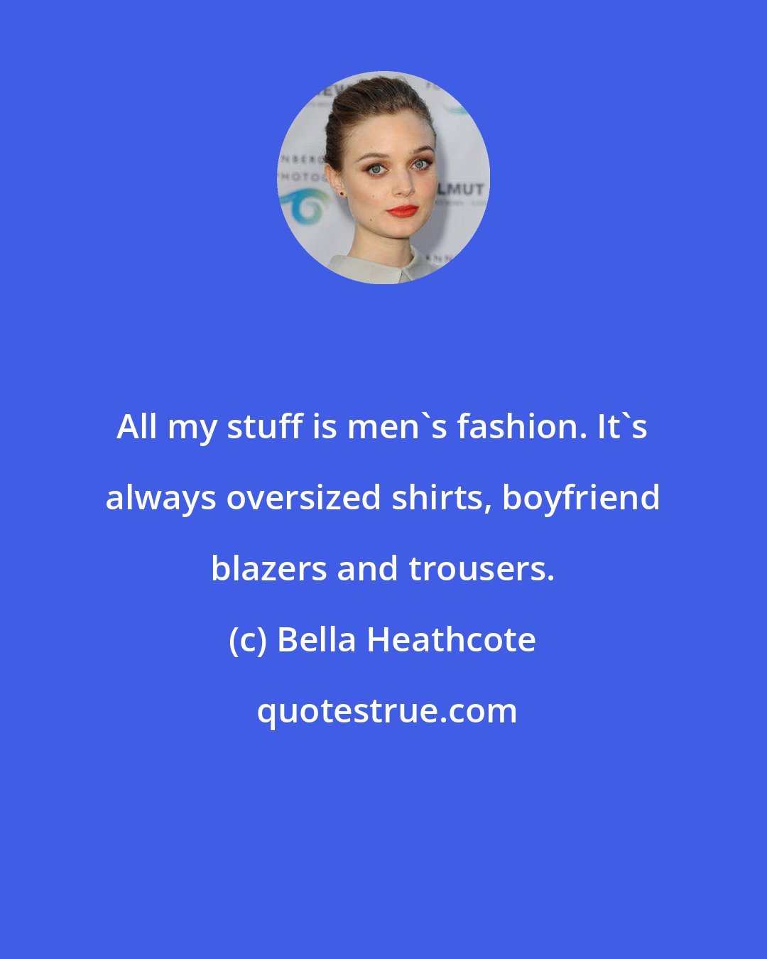 Bella Heathcote: All my stuff is men's fashion. It's always oversized shirts, boyfriend blazers and trousers.