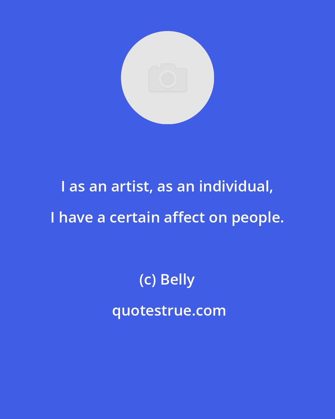 Belly: I as an artist, as an individual, I have a certain affect on people.