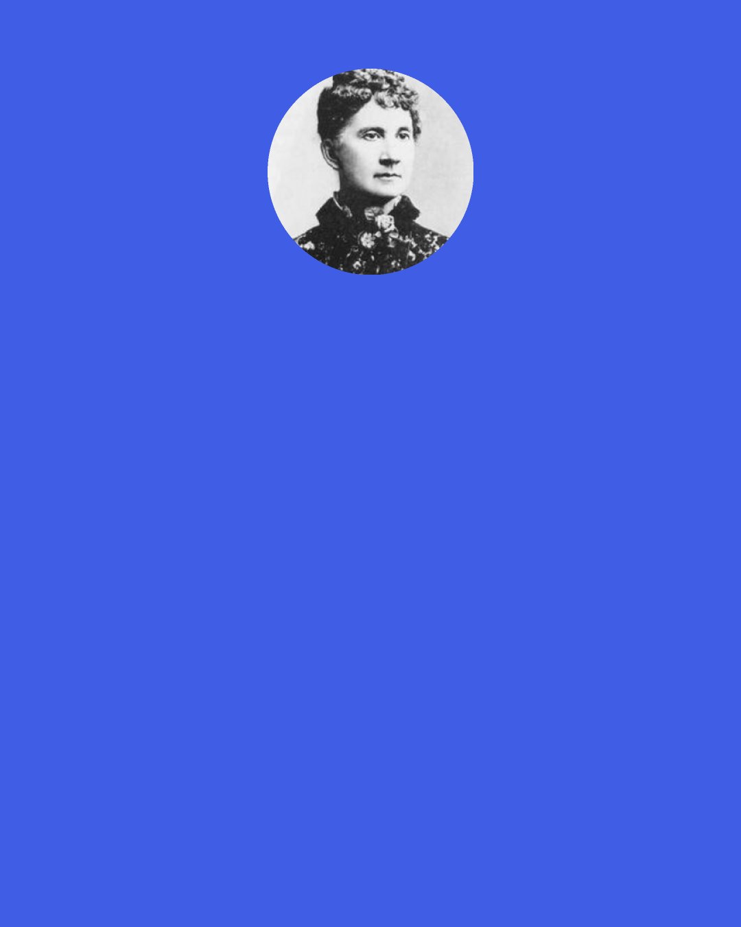 Belva Ann Lockwood: Men always say, "Let's see what you can do." If we always talk and never work we will not accomplish anything.