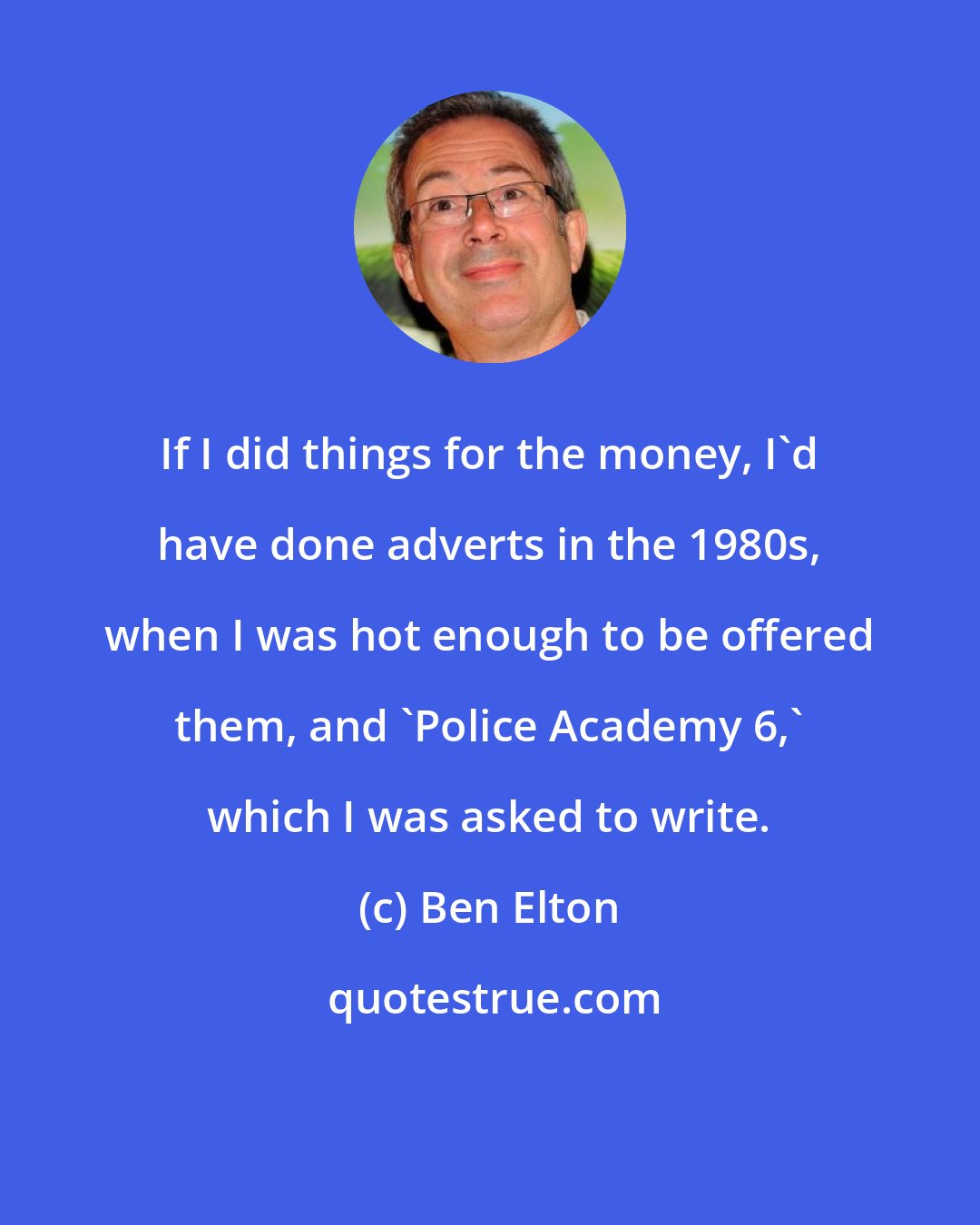 Ben Elton: If I did things for the money, I'd have done adverts in the 1980s, when I was hot enough to be offered them, and 'Police Academy 6,' which I was asked to write.