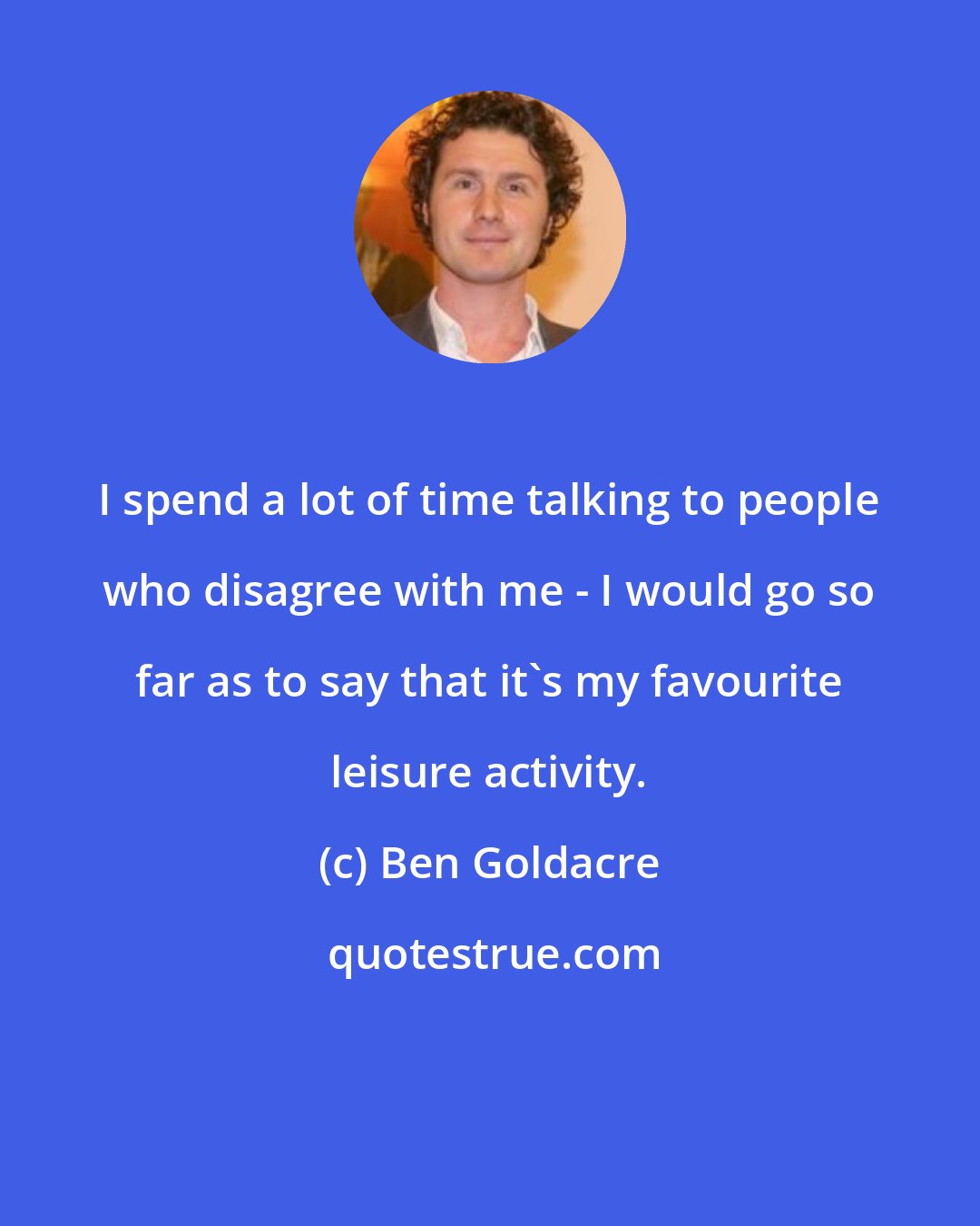 Ben Goldacre: I spend a lot of time talking to people who disagree with me - I would go so far as to say that it's my favourite leisure activity.
