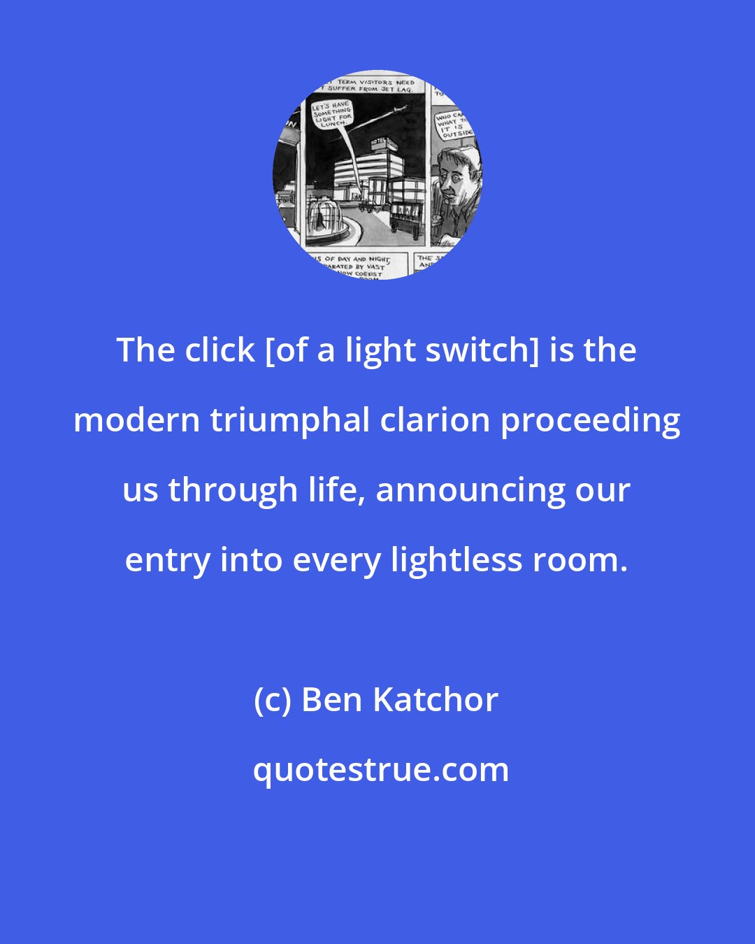 Ben Katchor: The click [of a light switch] is the modern triumphal clarion proceeding us through life, announcing our entry into every lightless room.