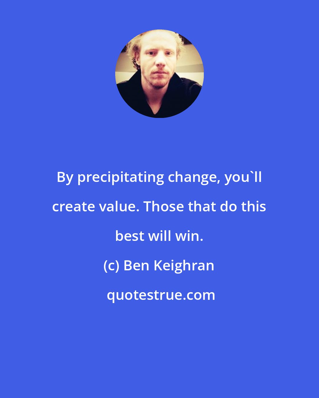 Ben Keighran: By precipitating change, you'll create value. Those that do this best will win.