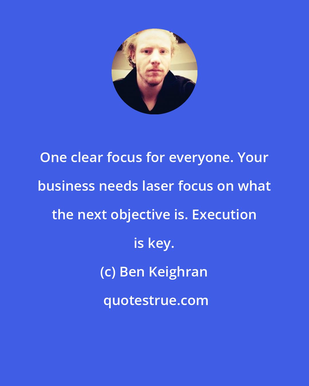 Ben Keighran: One clear focus for everyone. Your business needs laser focus on what the next objective is. Execution is key.