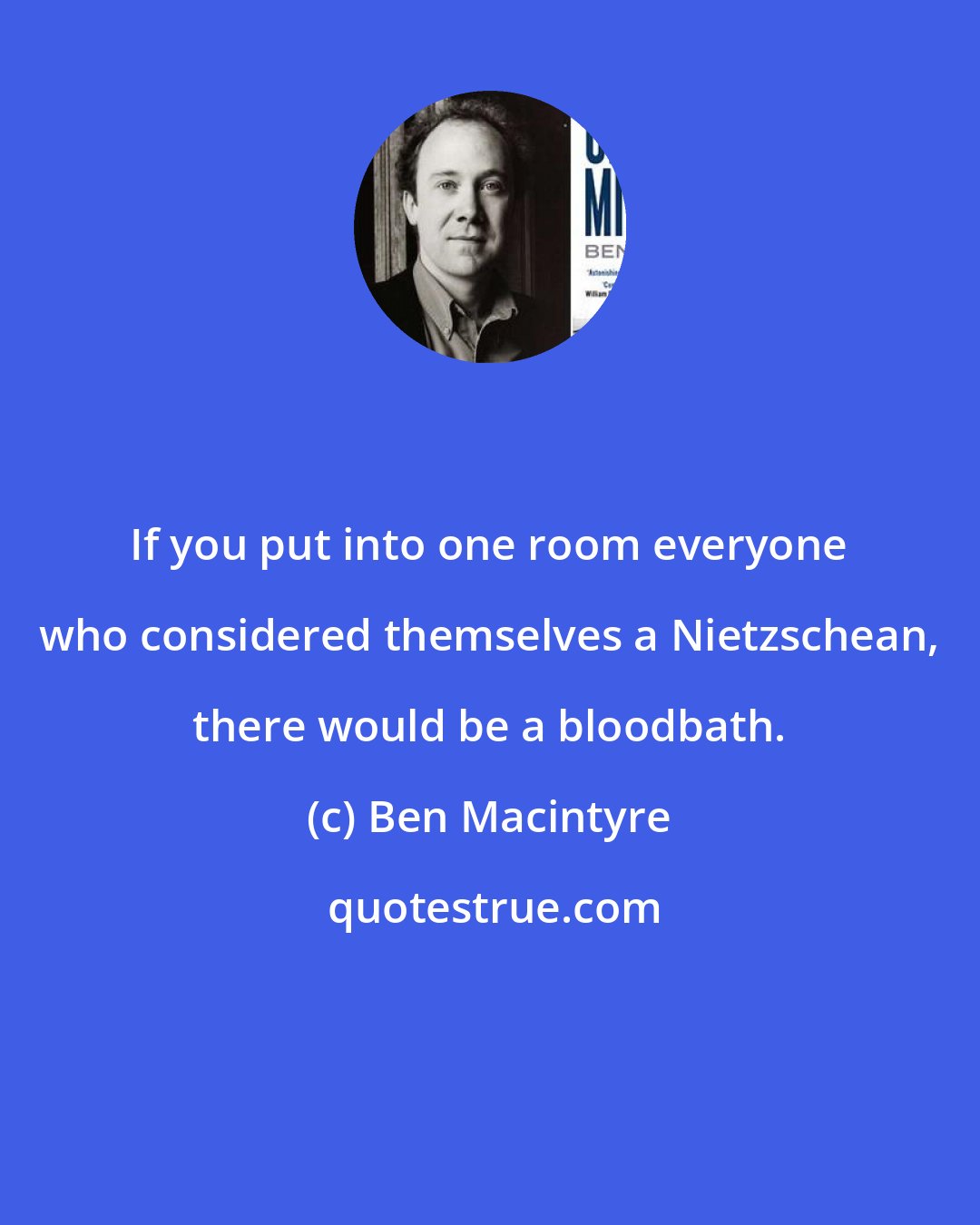 Ben Macintyre: If you put into one room everyone who considered themselves a Nietzschean, there would be a bloodbath.