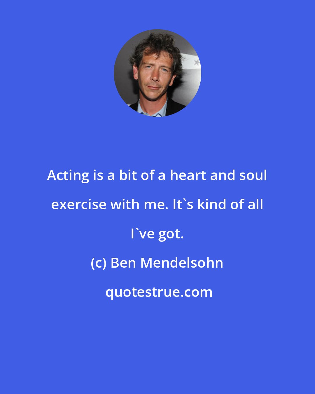 Ben Mendelsohn: Acting is a bit of a heart and soul exercise with me. It's kind of all I've got.