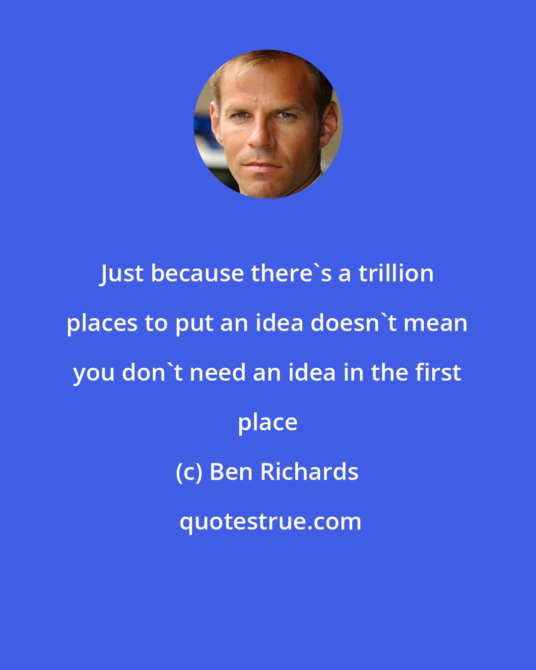Ben Richards: Just because there's a trillion places to put an idea doesn't mean you don't need an idea in the first place
