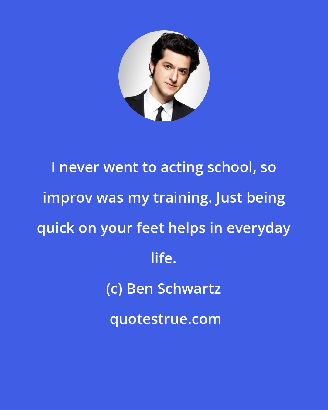 Ben Schwartz: I never went to acting school, so improv was my training. Just being quick on your feet helps in everyday life.