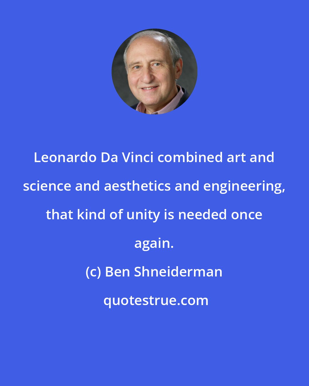 Ben Shneiderman: Leonardo Da Vinci combined art and science and aesthetics and engineering, that kind of unity is needed once again.