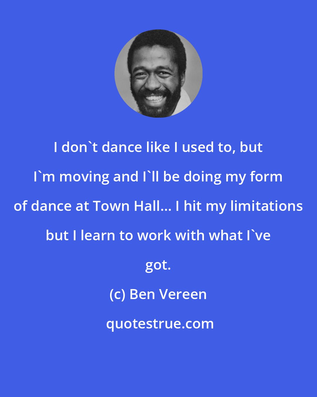 Ben Vereen: I don't dance like I used to, but I'm moving and I'll be doing my form of dance at Town Hall... I hit my limitations but I learn to work with what I've got.