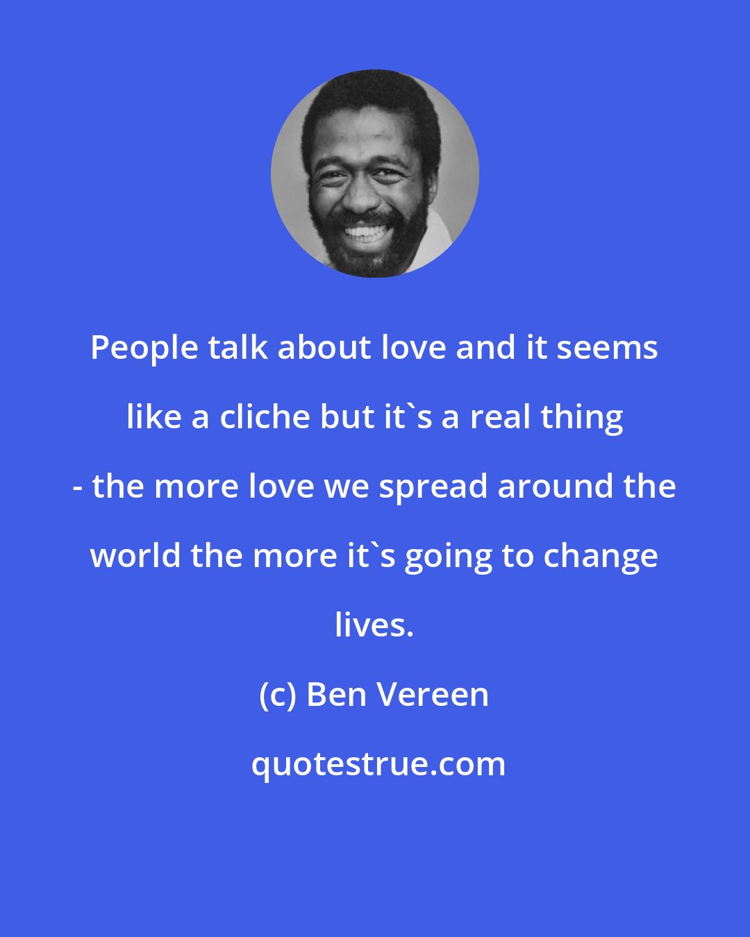 Ben Vereen: People talk about love and it seems like a cliche but it's a real thing - the more love we spread around the world the more it's going to change lives.