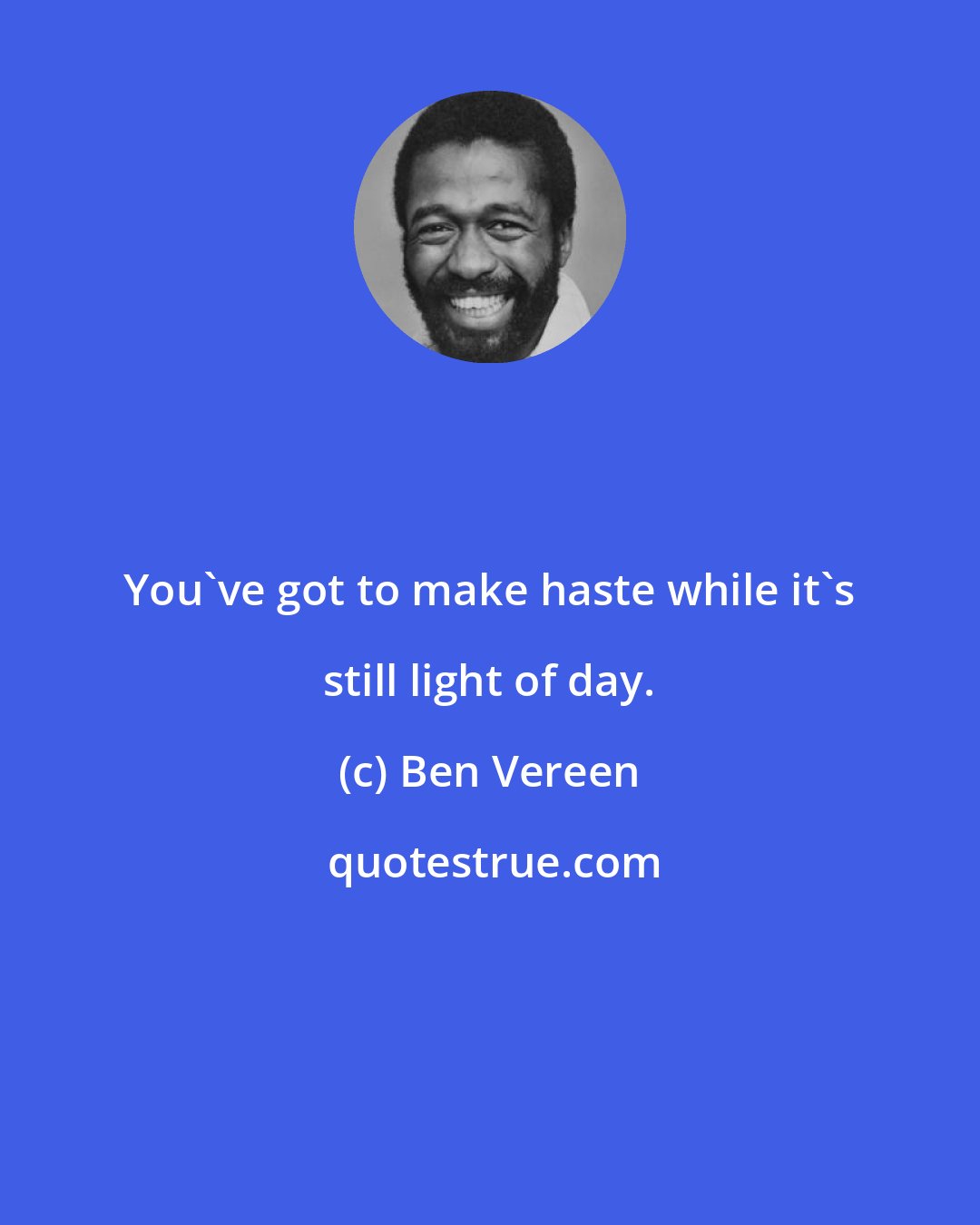Ben Vereen: You've got to make haste while it's still light of day.
