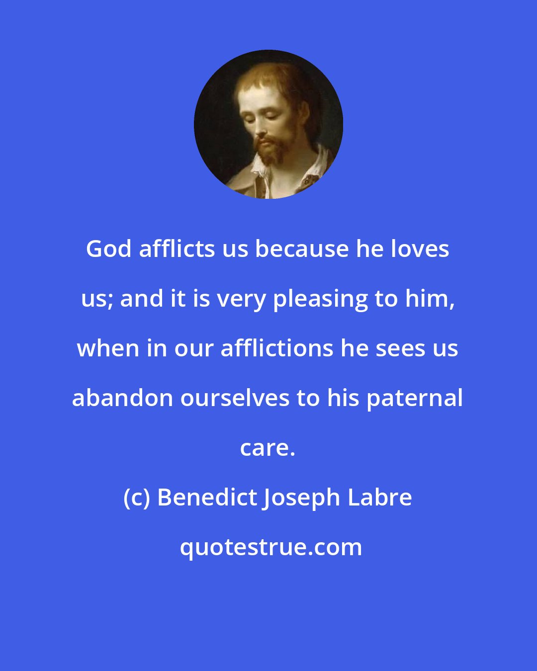 Benedict Joseph Labre: God afflicts us because he loves us; and it is very pleasing to him, when in our afflictions he sees us abandon ourselves to his paternal care.