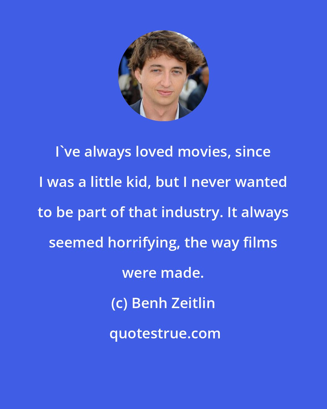 Benh Zeitlin: I've always loved movies, since I was a little kid, but I never wanted to be part of that industry. It always seemed horrifying, the way films were made.