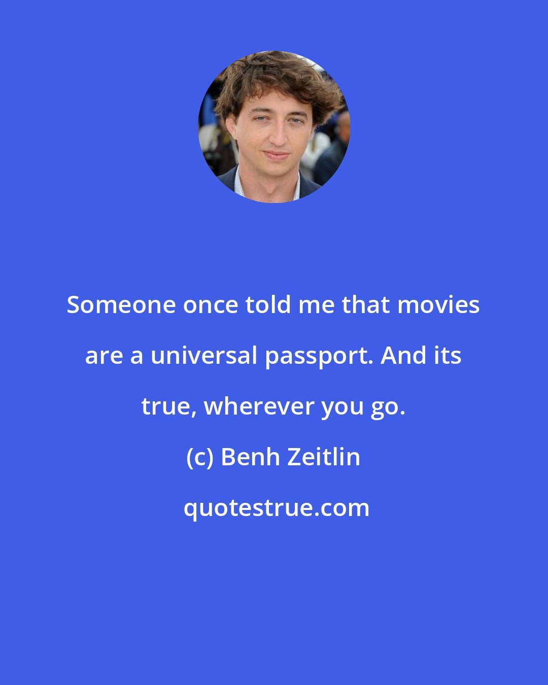 Benh Zeitlin: Someone once told me that movies are a universal passport. And its true, wherever you go.