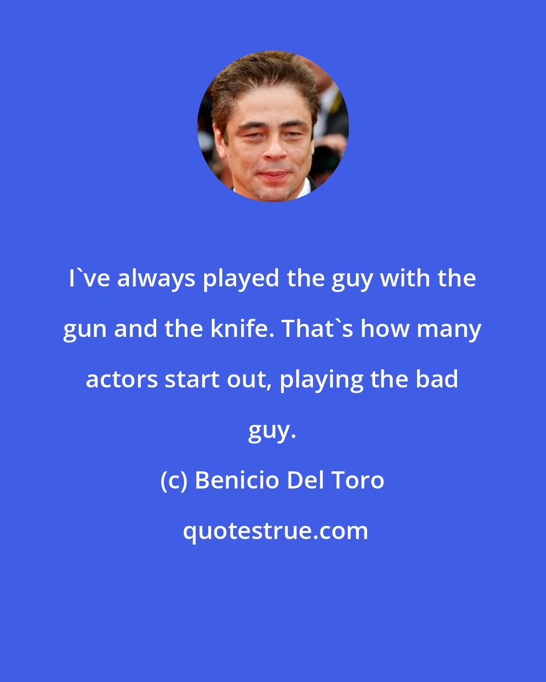 Benicio Del Toro: I've always played the guy with the gun and the knife. That's how many actors start out, playing the bad guy.