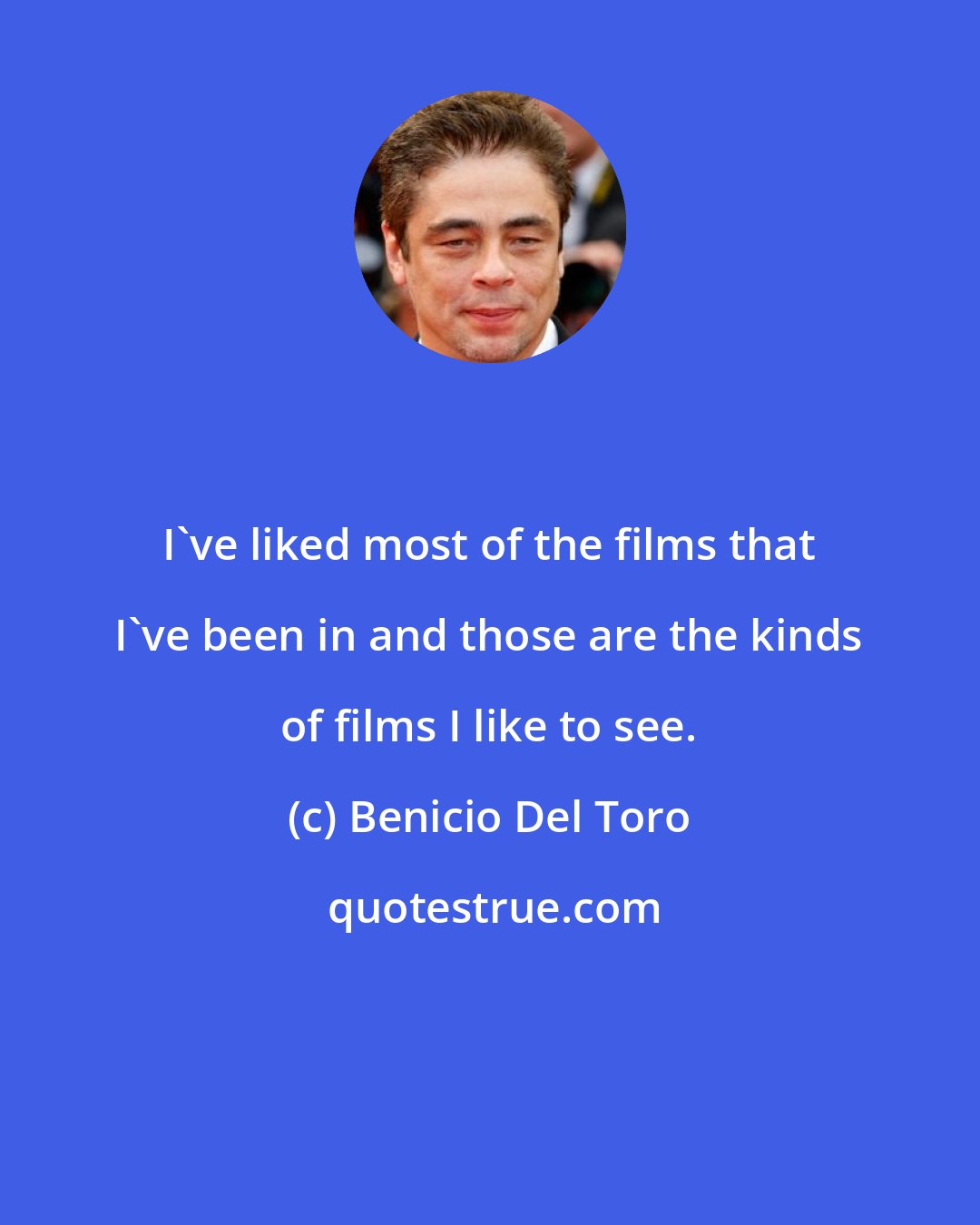 Benicio Del Toro: I've liked most of the films that I've been in and those are the kinds of films I like to see.