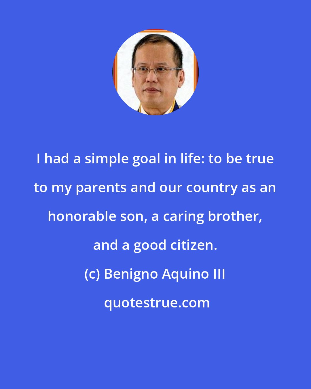 Benigno Aquino III: I had a simple goal in life: to be true to my parents and our country as an honorable son, a caring brother, and a good citizen.