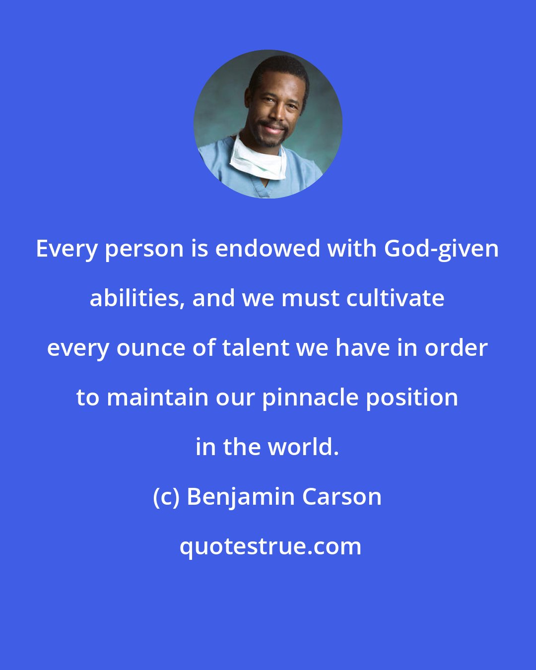 Benjamin Carson: Every person is endowed with God-given abilities, and we must cultivate every ounce of talent we have in order to maintain our pinnacle position in the world.