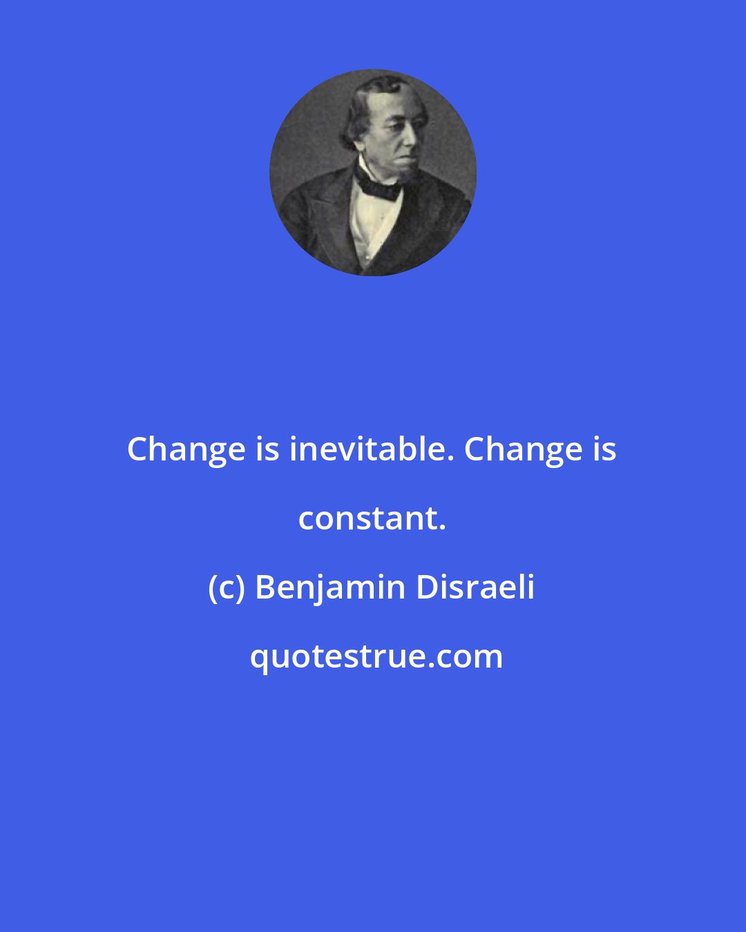 Benjamin Disraeli: Change is inevitable. Change is constant.