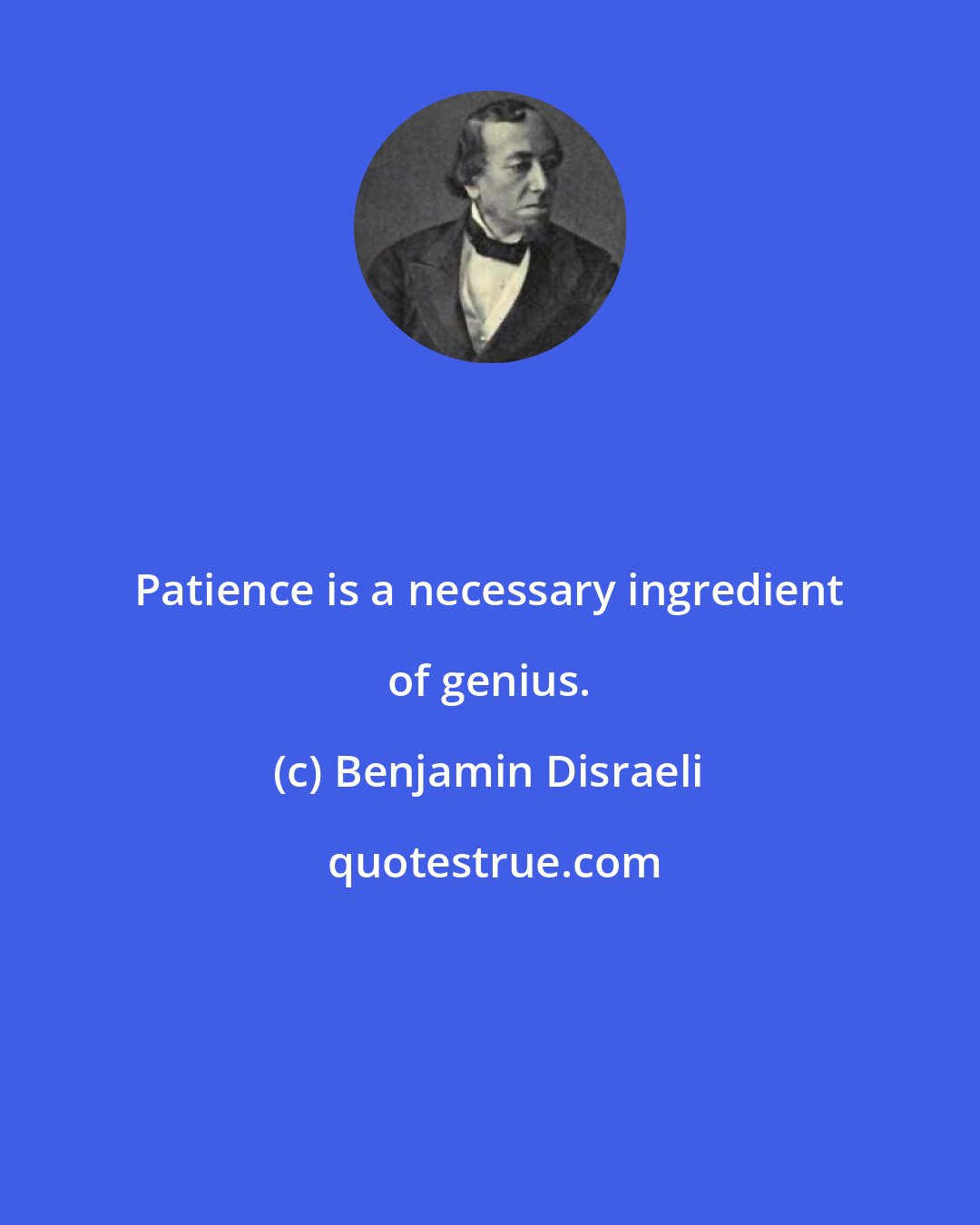 Benjamin Disraeli: Patience is a necessary ingredient of genius.