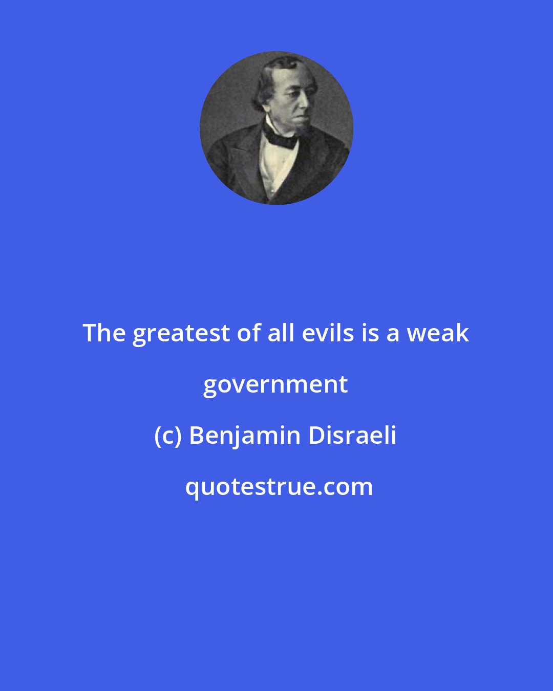 Benjamin Disraeli: The greatest of all evils is a weak government