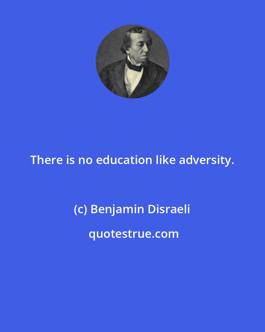 Benjamin Disraeli: There is no education like adversity.
