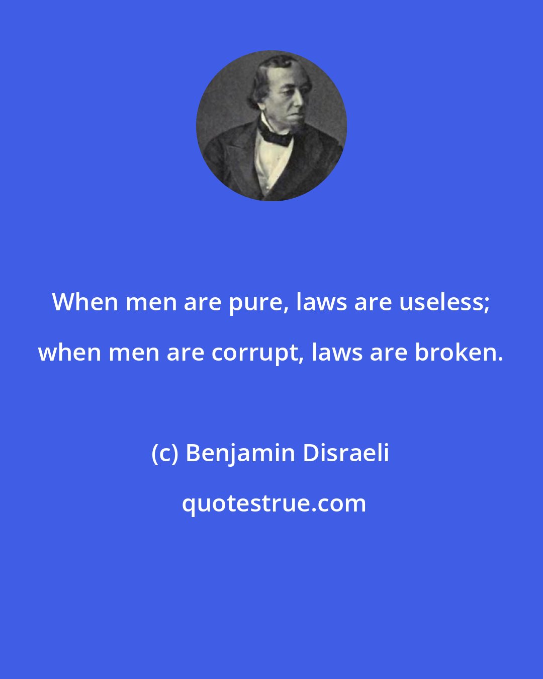 Benjamin Disraeli: When men are pure, laws are useless; when men are corrupt, laws are broken.