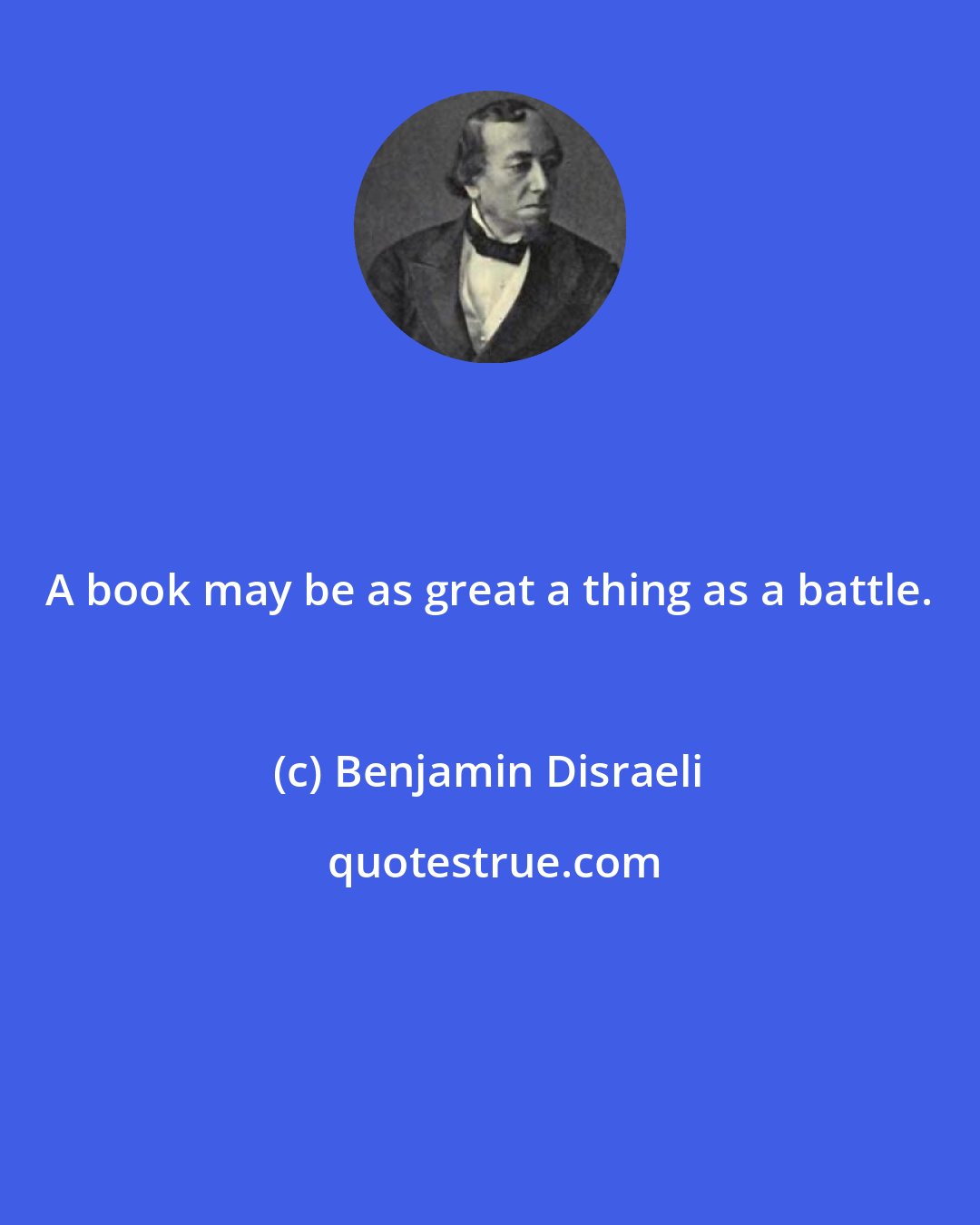 Benjamin Disraeli: A book may be as great a thing as a battle.