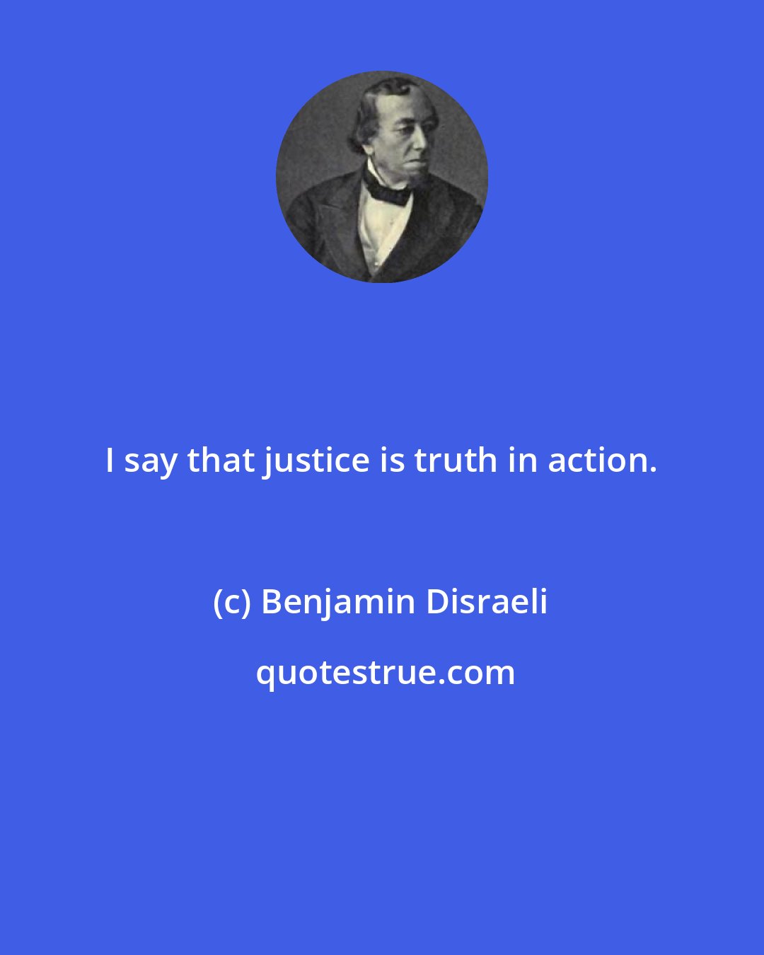 Benjamin Disraeli: I say that justice is truth in action.