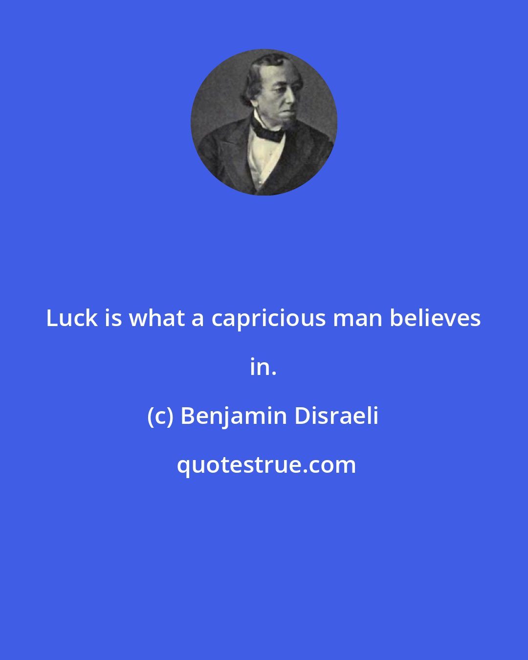 Benjamin Disraeli: Luck is what a capricious man believes in.