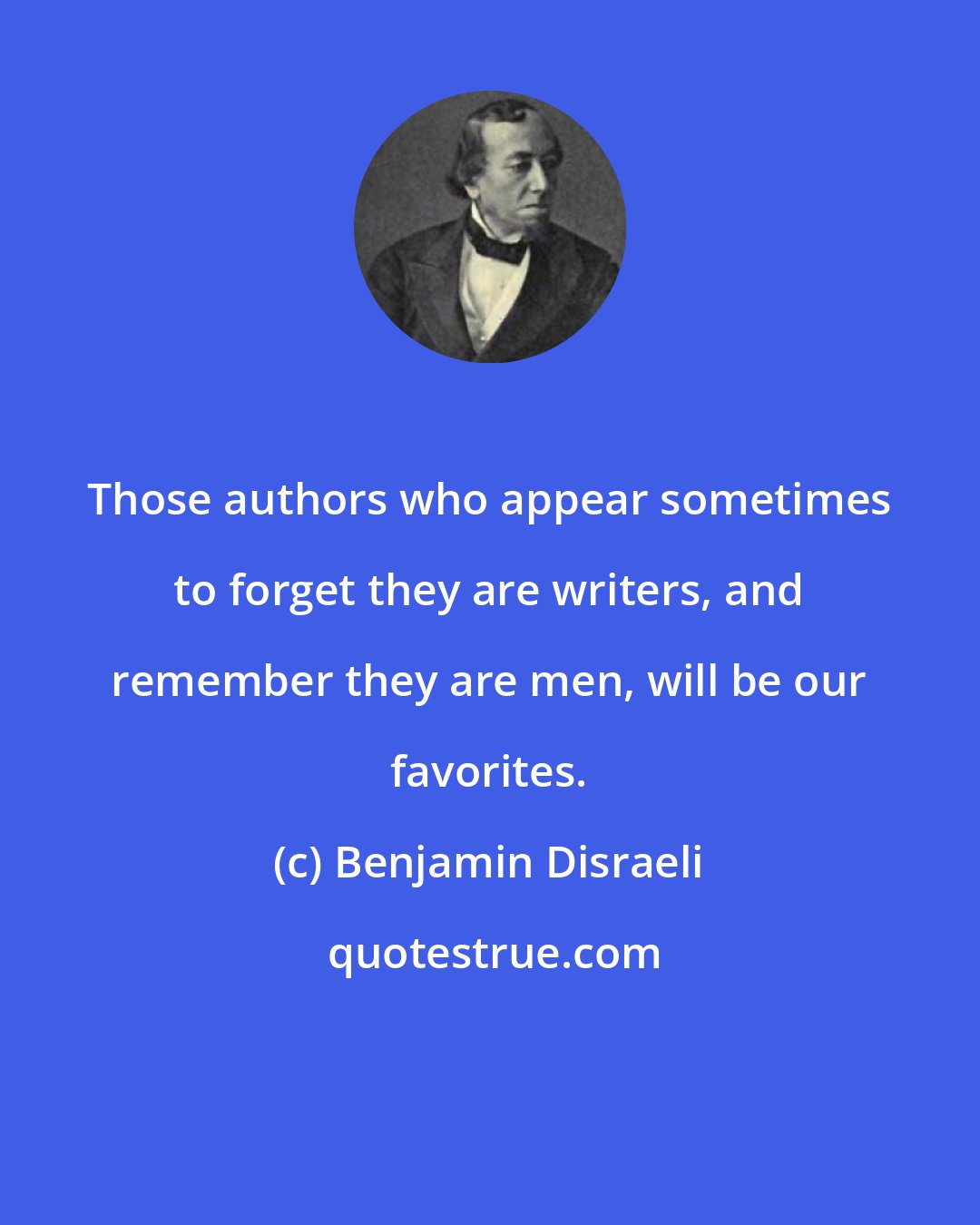 Benjamin Disraeli: Those authors who appear sometimes to forget they are writers, and remember they are men, will be our favorites.