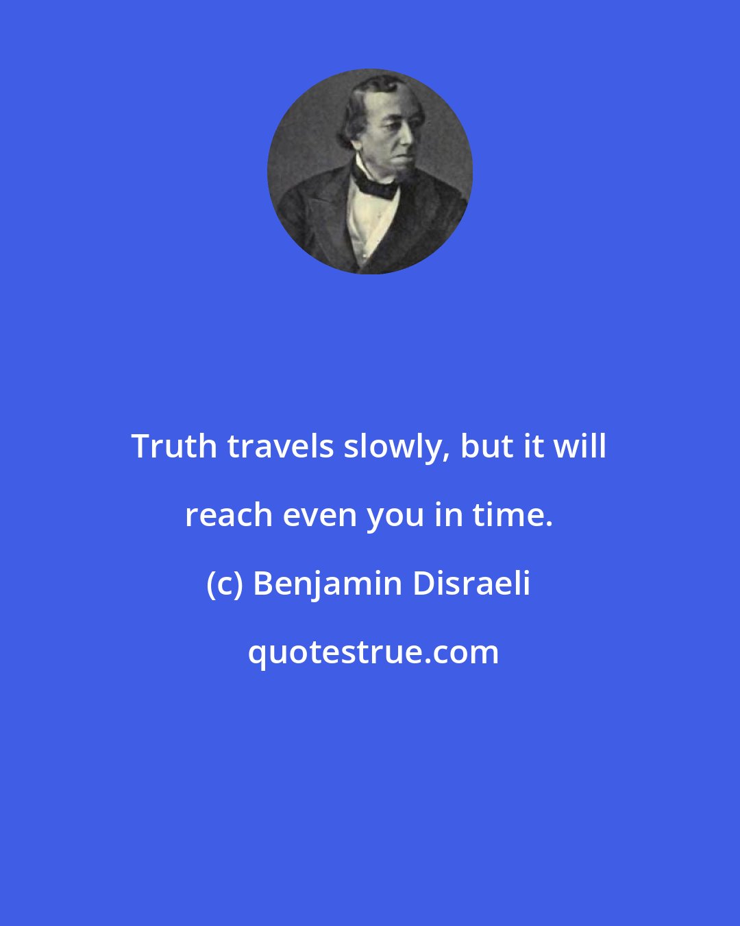 Benjamin Disraeli: Truth travels slowly, but it will reach even you in time.