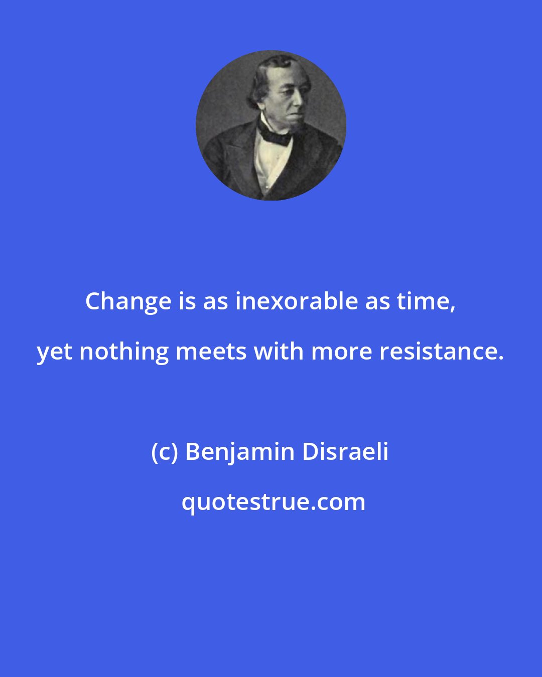 Benjamin Disraeli: Change is as inexorable as time, yet nothing meets with more resistance.