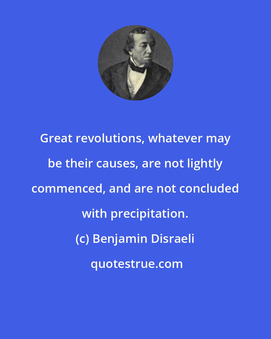 Benjamin Disraeli: Great revolutions, whatever may be their causes, are not lightly commenced, and are not concluded with precipitation.