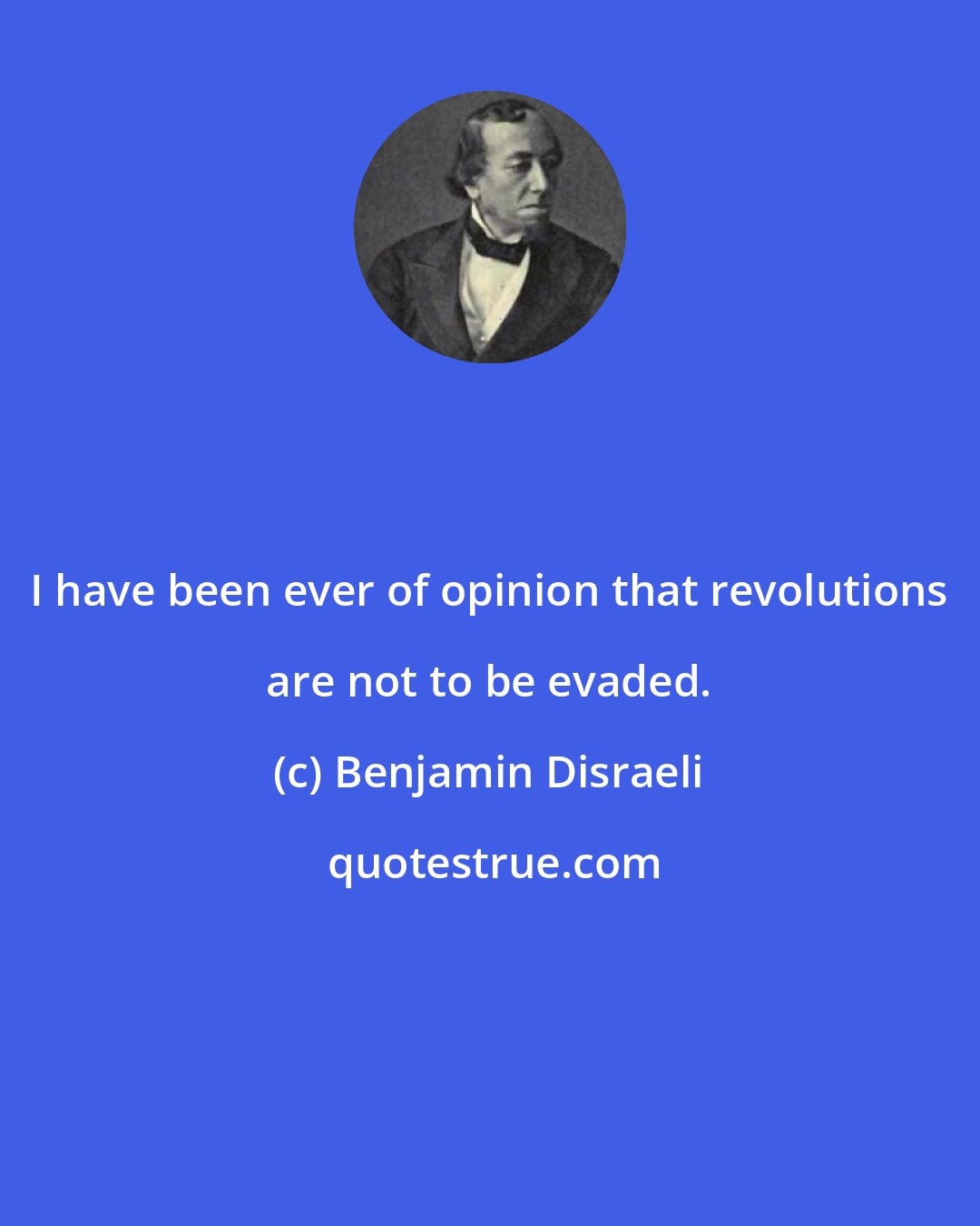 Benjamin Disraeli: I have been ever of opinion that revolutions are not to be evaded.