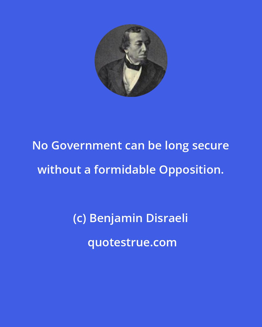 Benjamin Disraeli: No Government can be long secure without a formidable Opposition.