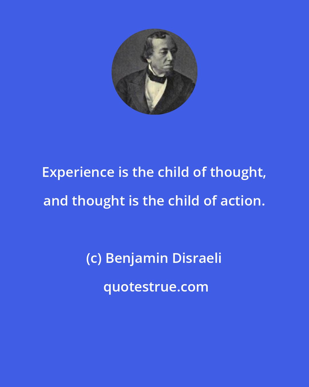 Benjamin Disraeli: Experience is the child of thought, and thought is the child of action.