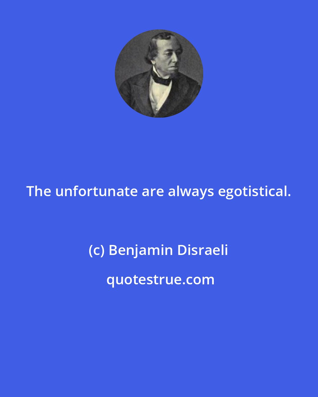 Benjamin Disraeli: The unfortunate are always egotistical.