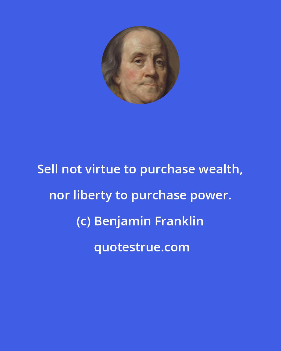 Benjamin Franklin: Sell not virtue to purchase wealth, nor liberty to purchase power.