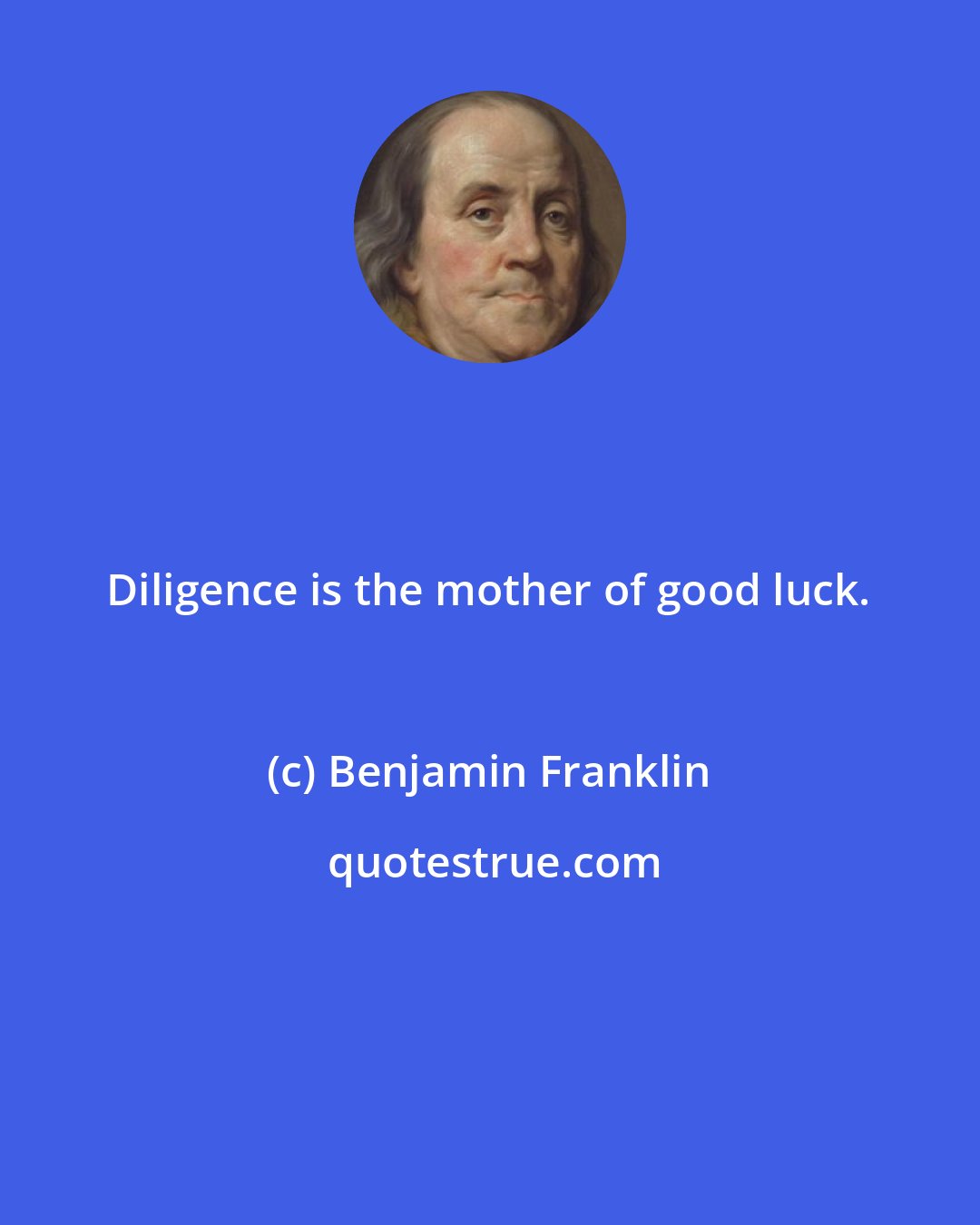 Benjamin Franklin: Diligence is the mother of good luck.