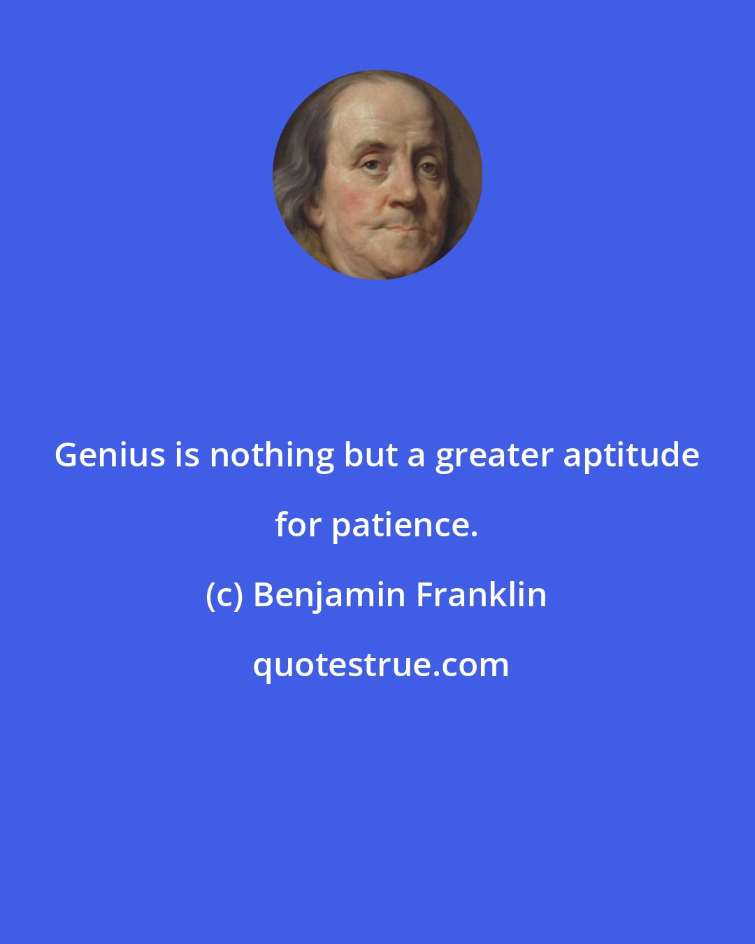 Benjamin Franklin: Genius is nothing but a greater aptitude for patience.